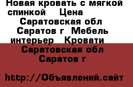 Новая кровать с мягкой спинкой  › Цена ­ 15 555 - Саратовская обл., Саратов г. Мебель, интерьер » Кровати   . Саратовская обл.,Саратов г.